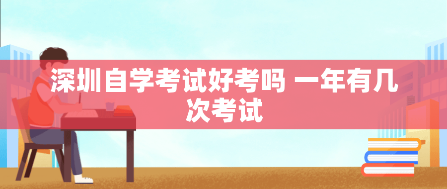 深圳自学考试好考吗 一年有几次考试